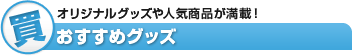【買】オリジナルグッズや人気商品が満載！おすすめグッズ
