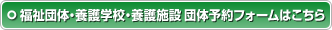 福祉団体・養護学校・養護施設団体予約フォームはこちら