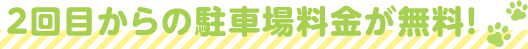 2回目からの駐車場料金が無料！