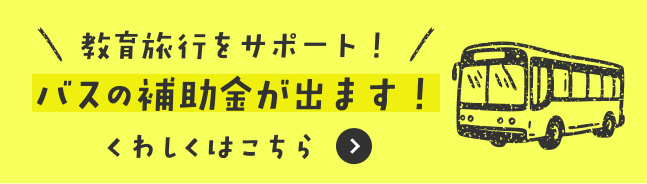 教育旅行をサポート！バスの補助金が出ます！くわしくはこちら