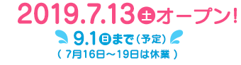 2019.7.13(土)オープン! 9.1(日)まで(予定) 7月16日~19日は休業