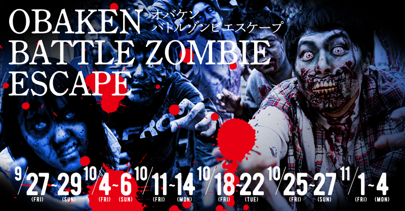 OBAKEN BATTLE ZOMBIE ESCAPE 9/27(FRI)～29(SUN)10/4(FRI)～6(SUN)10/11(FRI)～14(MON)10/18(FRI)～22(TUE)10/25(FRI)～27(SUN)11/1(FRI)～4(MON)