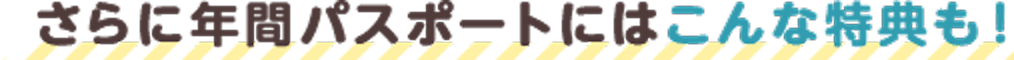 さらに年間パスポートにはこんな特典も!