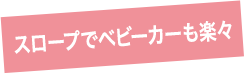 スロープでベビーカーも楽々