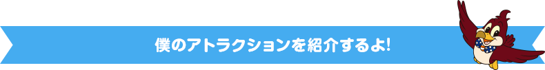 僕のアトラクションを紹介するよ！