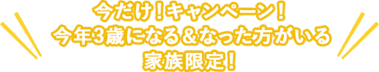 今だけ!キャンペーン!今年3歳になる&なった方がいる家族限定!