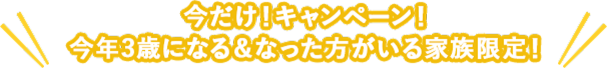 今だけ!キャンペーン!今年3歳になる&なった方がいる家族限定!