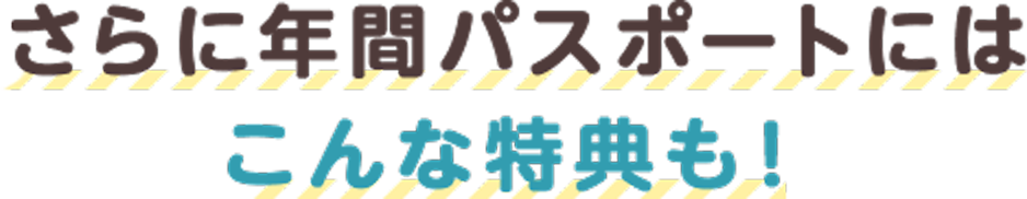 さらに年間パスポートにはこんな特典も！