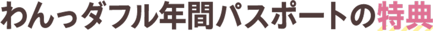 わんっダフル年間パスポートの特典
